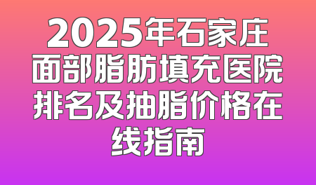 2025年石家庄面部脂肪填充医院排名及抽脂价格在线指南