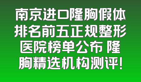 南京进口隆胸假体排名前五正规整形医院榜单公布 隆胸精选机构测评！