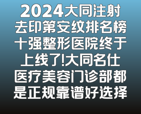 2024大同注射去印第安纹排名榜十强整形医院终于上线了！大同名仕医疗美容门诊部都是正规靠谱好选择