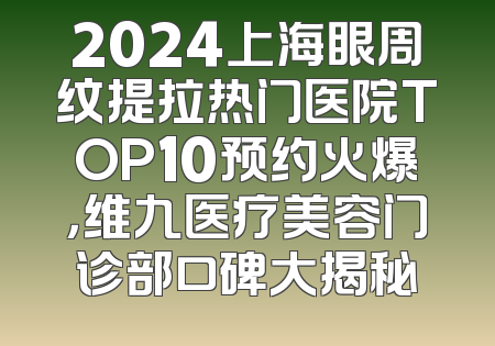 2024上海眼周纹提拉热门医院TOP10预约火爆，维九医疗美容门诊部口碑大揭秘