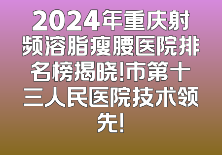 2024年重庆射频溶脂瘦腰医院排名榜揭晓！市第十三人民医院技术领先！