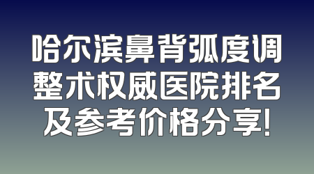 哈尔滨鼻背弧度调整术权威医院排名及参考价格分享！