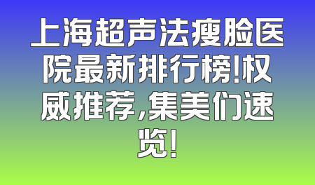 上海超声法瘦脸医院最新排行榜！权威推荐，集美们速览！