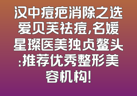 汉中痘疤消除之选爱贝芙祛痘，名媛星璨医美独占鳌头：推荐优秀整形美容机构！