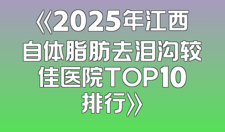 《2025年江西自体脂肪去泪沟较佳医院TOP10排行》