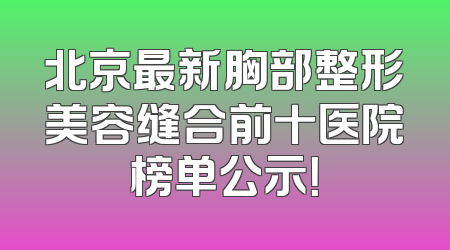 北京最新胸部整形美容缝合前十医院榜单公示！