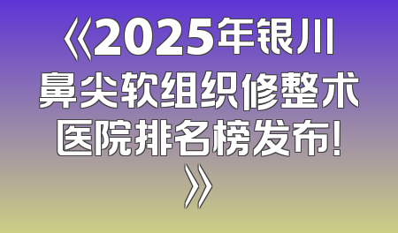 《2025年银川鼻尖软组织修整术医院排名榜发布！》