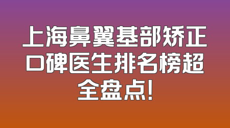 上海鼻翼基部矫正口碑医生排名榜超全盘点！