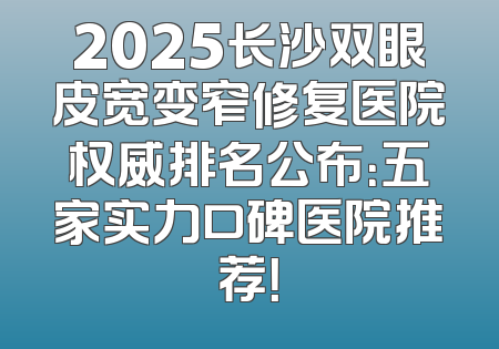 2025长沙双眼皮宽变窄修复医院权威排名公布：五家实力口碑医院推荐！
