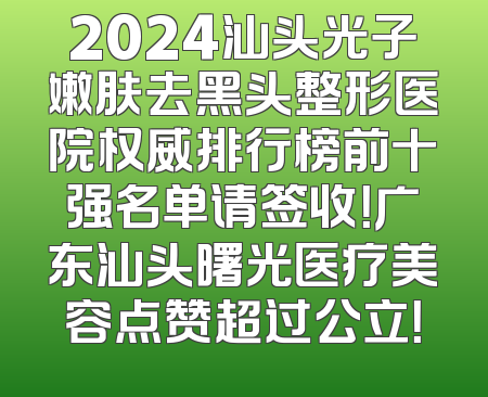 2024汕头光子嫩肤去黑头整形医院权威排行榜前十强名单请签收！广东汕头曙光医疗美容点赞超过公立！