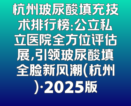 杭州玻尿酸填充技术排行榜：公立私立医院全方位评估展，引领玻尿酸填全脸新风潮（杭州）·2025版