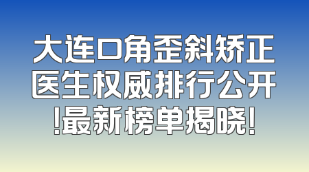 大连口角歪斜矫正医生权威排行公开！最新榜单揭晓！