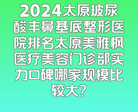 2024太原玻尿酸丰鼻基底整形医院排名太原美雅枫医疗美容门诊部实力口碑哪家规模比较大？
