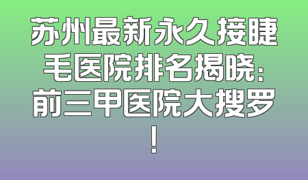 苏州最新永久接睫毛医院排名揭晓：前三甲医院大搜罗！