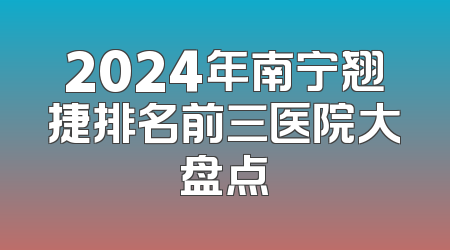 2024年南宁翘捷排名前三医院大盘点