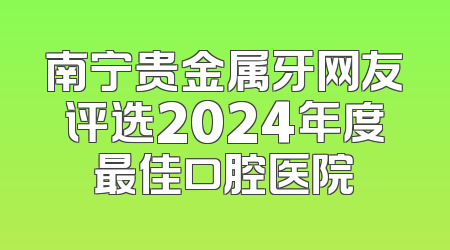南宁贵金属牙网友评选2024年度最佳口腔医院
