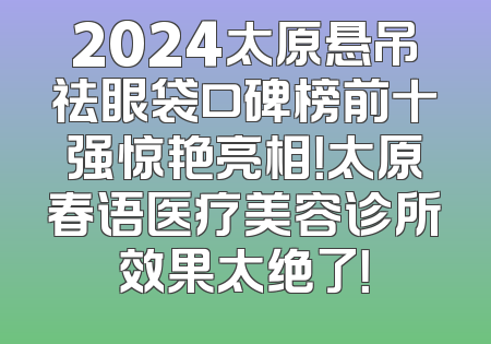 2024太原悬吊祛眼袋口碑榜前十强惊艳亮相！太原春语医疗美容诊所效果太绝了！