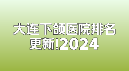 大连下颌医院排名更新!2024