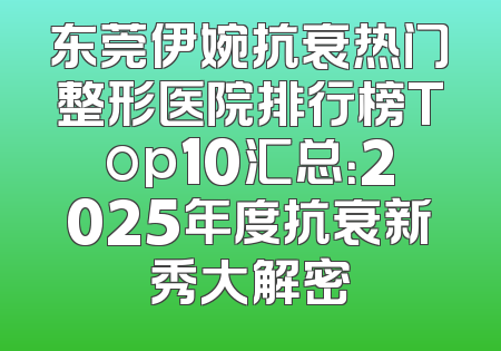 东莞伊婉抗衰热门整形医院排行榜Top10汇总：2025年度抗衰新秀大解密