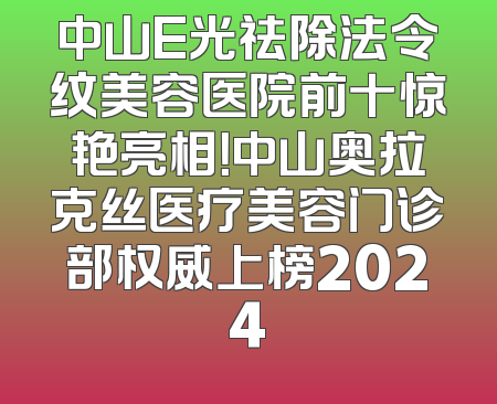 中山E光祛除法令纹美容医院前十惊艳亮相！中山奥拉克丝医疗美容门诊部权威上榜2024