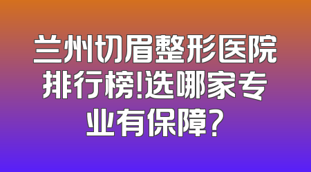 兰州切眉整形医院排行榜！选哪家专业有保障？