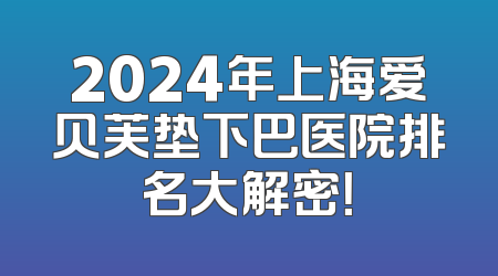 2024年上海爱贝芙垫下巴医院排名大解密！