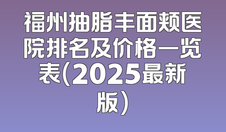 福州抽脂丰面颊医院排名及价格一览表（2025最新版）