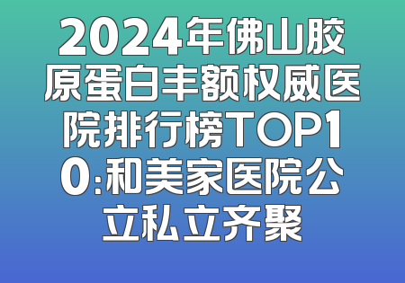 2024年佛山胶原蛋白丰额权威医院排行榜TOP10：和美家医院公立私立齐聚