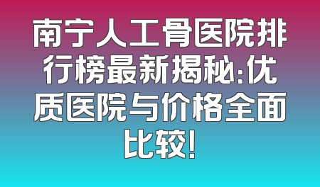 南宁人工骨医院排行榜最新揭秘：优质医院与价格全面比较！