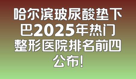 哈尔滨玻尿酸垫下巴2025年热门整形医院排名前四公布！