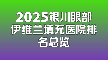 2025银川眼部伊维兰填充医院排名总览