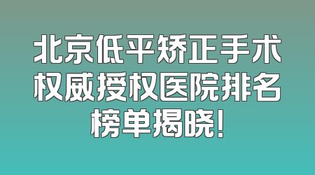 北京低平矫正手术权威授权医院排名榜单揭晓！