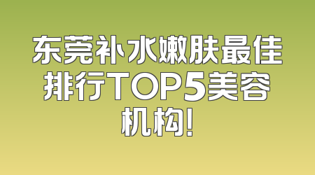 东莞补水嫩肤最佳排行TOP5美容机构！