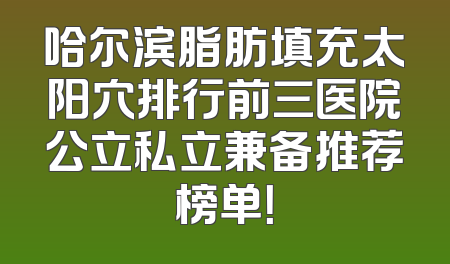 哈尔滨脂肪填充太阳穴排行前三医院公立私立兼备推荐榜单！
