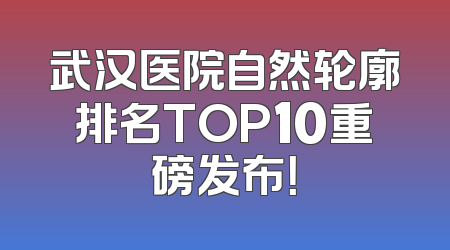 武汉医院自然轮廓排名TOP10重磅发布！