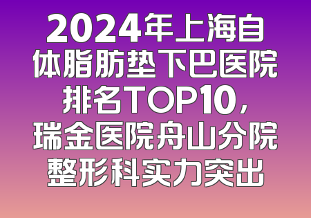 2024年上海自体脂肪垫下巴医院排名TOP10，瑞金医院舟山分院整形科实力突出