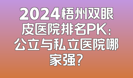 2024梧州双眼皮医院排名PK：公立与私立医院哪家强？