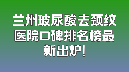 兰州玻尿酸去颈纹医院口碑排名榜最新出炉！