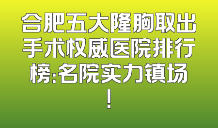 合肥五大隆胸取出手术权威医院排行榜：名院实力镇场！