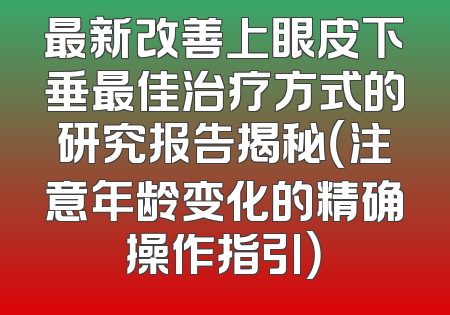 最新改善上眼皮下垂最佳治疗方式的研究报告揭秘（注意年龄变化的精确操作指引）