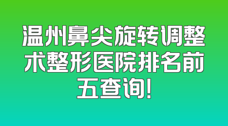 温州鼻尖旋转调整术整形医院排名前五查询！