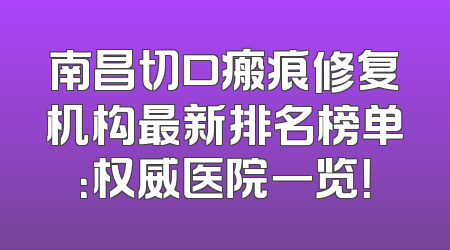 南昌切口瘢痕修复机构最新排名榜单：权威医院一览！