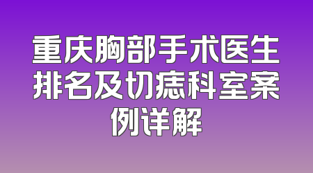 重庆胸部手术医生排名及切痣科室案例详解