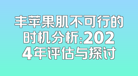 丰苹果肌不可行的时机分析：2024年评估与探讨