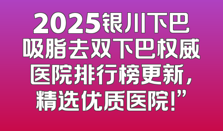 2025银川下巴吸脂去双下巴权威医院排行榜更新，精选优质医院！”
