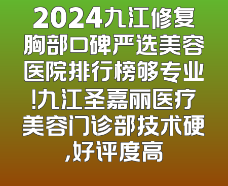 2024九江修复胸部口碑严选美容医院排行榜够专业！九江圣嘉丽医疗美容门诊部技术硬，好评度高