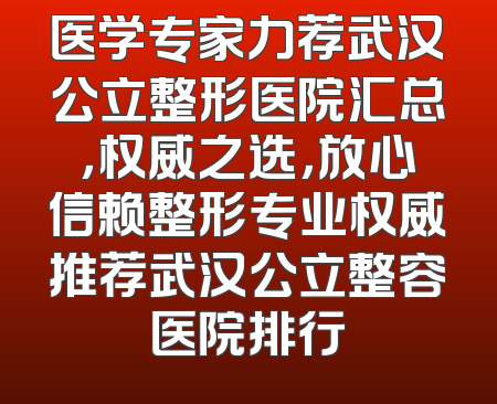 医学专家力荐武汉公立整形医院汇总，权威之选，放心信赖整形专业权威推荐武汉公立整容医院排行