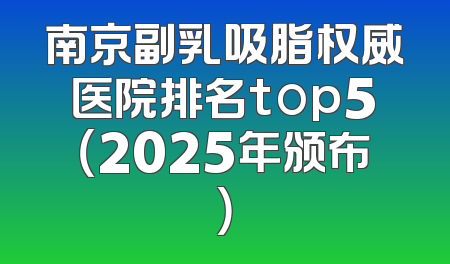 南京副乳吸脂权威医院排名top5（2025年颁布）