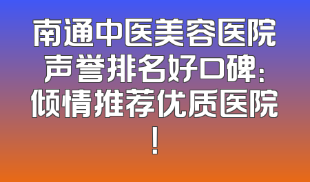 南通中医美容医院声誉排名好口碑：倾情推荐优质医院！