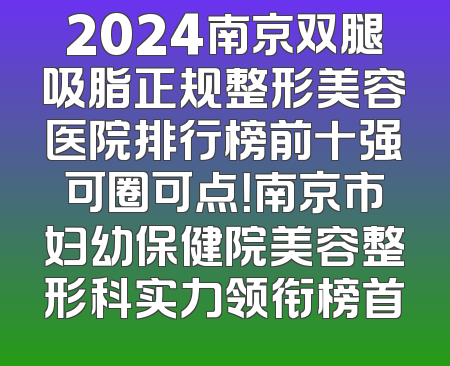 2024南京双腿吸脂正规整形美容医院排行榜前十强可圈可点！南京市妇幼保健院美容整形科实力领衔榜首